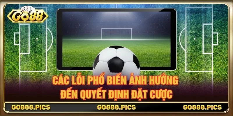 Các lỗi phổ biến ảnh hưởng đến quyết định đặt cược
